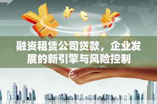 三江融资租赁公司贷款，企业发展的新引擎与风险控制