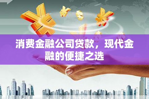 三江消费金融公司贷款，现代金融的便捷之选