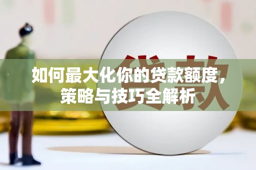 三江如何最大化你的贷款额度，策略与技巧全解析