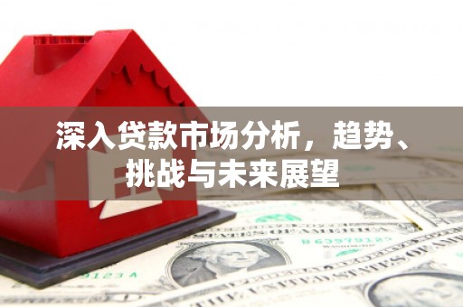 三江深入贷款市场分析，趋势、挑战与未来展望