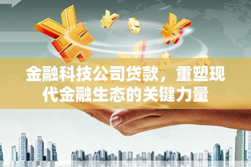 三江金融科技公司贷款，重塑现代金融生态的关键力量