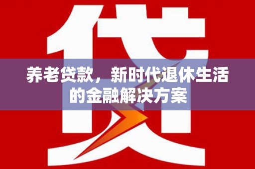 三江养老贷款，新时代退休生活的金融解决方案