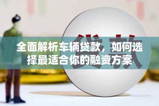 三江全面解析车辆贷款，如何选择最适合你的融资方案