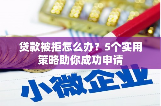三江贷款被拒怎么办？5个实用策略助你成功申请