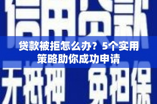 三江贷款被拒怎么办？5个实用策略助你成功申请