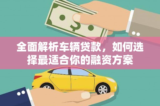 三江全面解析车辆贷款，如何选择最适合你的融资方案