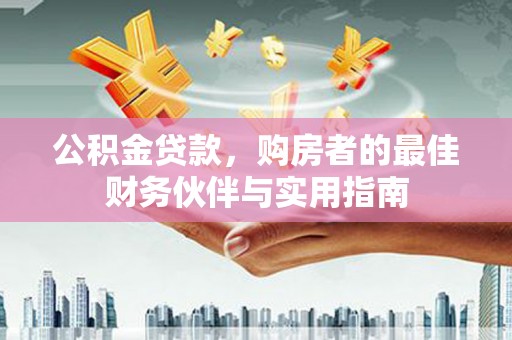 三江公积金贷款，购房者的最佳财务伙伴与实用指南