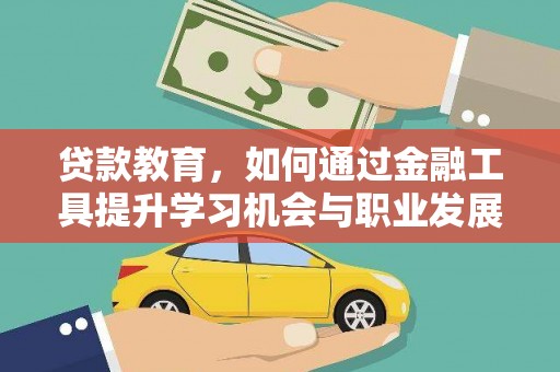 三江贷款教育，如何通过金融工具提升学习机会与职业发展