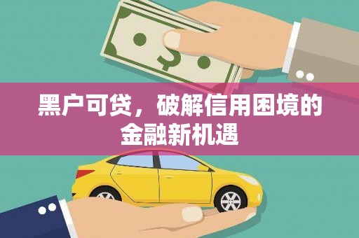 三江黑户可贷，破解信用困境的金融新机遇