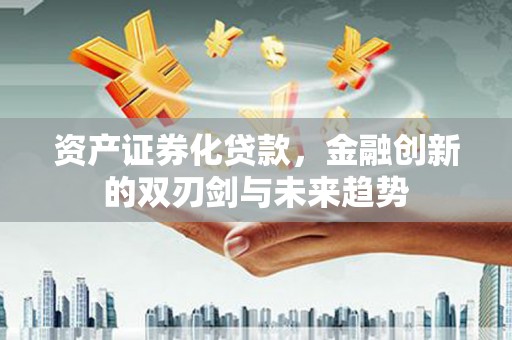 三江资产证券化贷款，金融创新的双刃剑与未来趋势