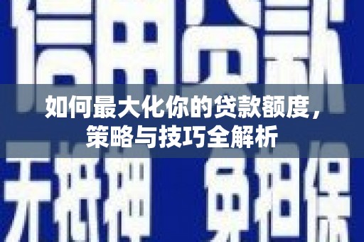 三江如何最大化你的贷款额度，策略与技巧全解析