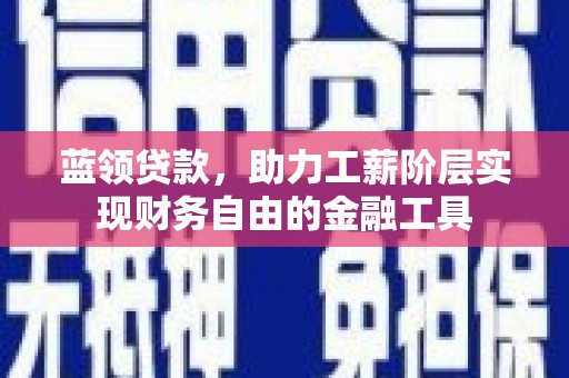 三江蓝领贷款，助力工薪阶层实现财务自由的金融工具
