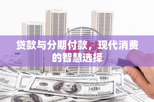 三江贷款与分期付款，现代消费的智慧选择
