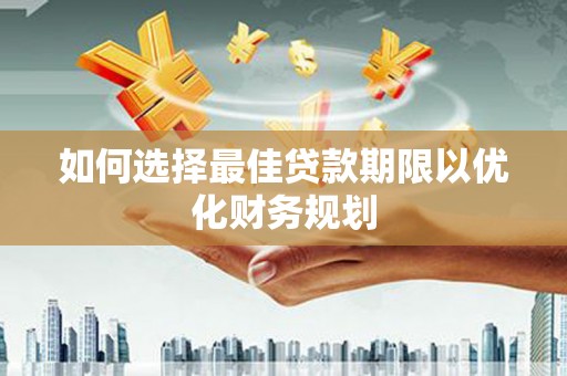 三江如何选择最佳贷款期限以优化财务规划
