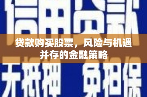 三江贷款购买股票，风险与机遇并存的金融策略