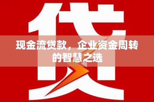 三江现金流贷款，企业资金周转的智慧之选