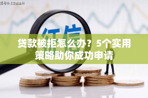 三江贷款被拒怎么办？5个实用策略助你成功申请