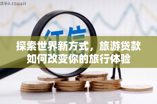 三江探索世界新方式，旅游贷款如何改变你的旅行体验