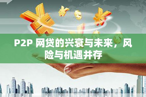 三江P2P 网贷的兴衰与未来，风险与机遇并存