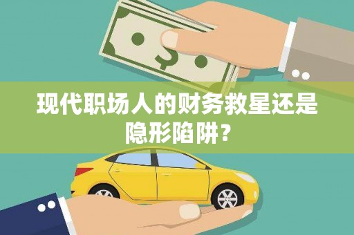 三江现代职场人的财务救星还是隐形陷阱？