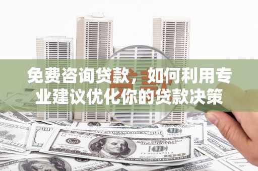 三江免费咨询贷款，如何利用专业建议优化你的贷款决策