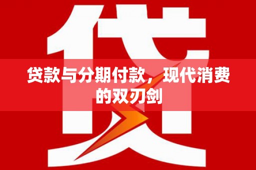 三江贷款与分期付款，现代消费的双刃剑