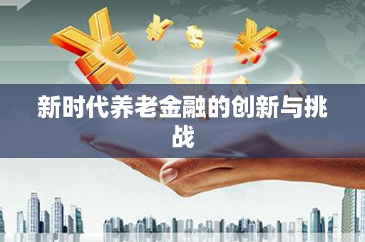 三江新时代养老金融的创新与挑战