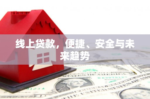 三江线上贷款，便捷、安全与未来趋势