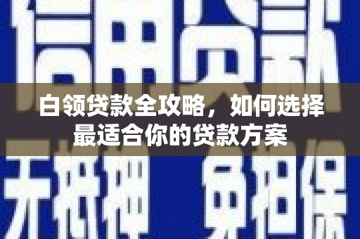 三江白领贷款全攻略，如何选择最适合你的贷款方案