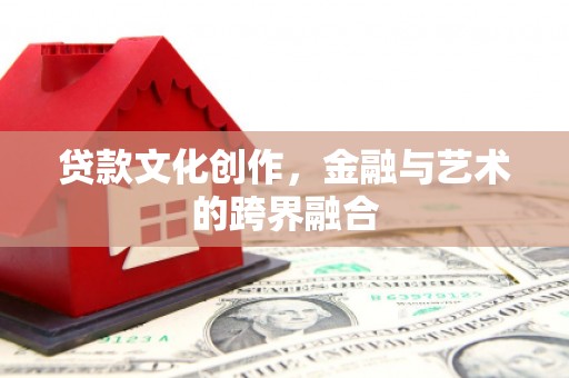 三江贷款文化创作，金融与艺术的跨界融合