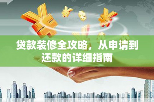 三江贷款装修全攻略，从申请到还款的详细指南